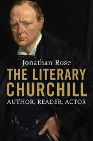 Title: The Literary Churchill: Author, Reader, Actor, Author: Jonathan Rose