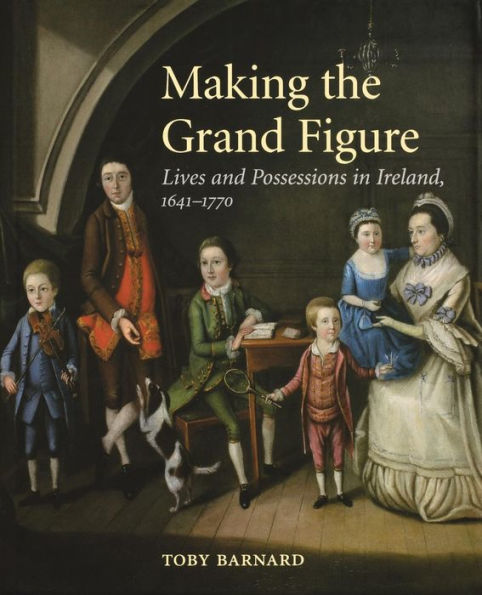 Making the Grand Figure: Lives and Possessions in Ireland, 1641-1770