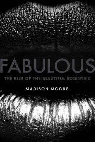 Title: Fabulous: The Rise of the Beautiful Eccentric, Author: madison moore