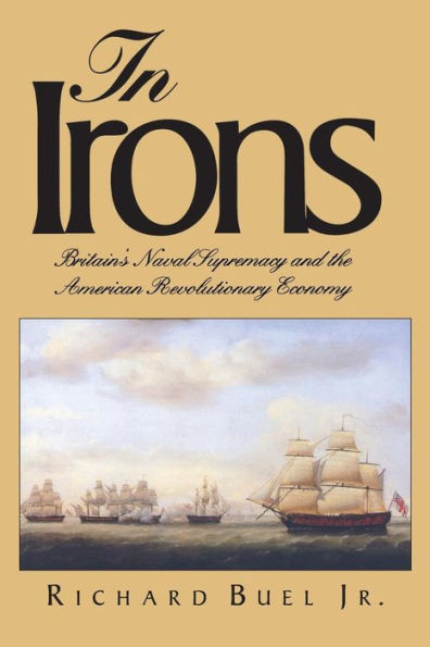 In Irons: Britain`s Naval Supremacy and the American Revolutionary Economy