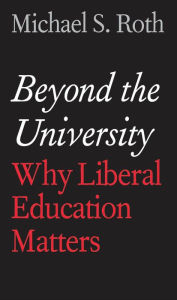 Title: Beyond the University: Why Liberal Education Matters, Author: Michael S. Roth
