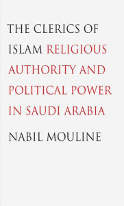 Title: The Clerics of Islam: Religious Authority and Political Power in Saudi Arabia, Author: Nabil Mouline
