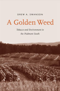 Title: A Golden Weed: Tobacco and Environment in the Piedmont South, Author: Drew A. Swanson