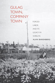 Title: Gulag Town, Company Town: Forced Labor and Its Legacy in Vorkuta, Author: Alan Barenberg