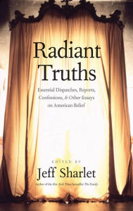 Title: Radiant Truths: Essential Dispatches, Reports, Confessions, and Other Essays on American Belief, Author: Jeff Sharlet