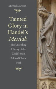 Title: Tainted Glory in Handel's Messiah: The Unsettling History of the World's Most Beloved Choral Work, Author: Michael Marissen