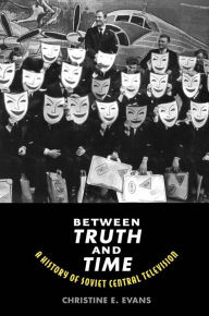 Title: Between Truth and Time: A History of Soviet Central Television, Author: Christine Elaine Evans