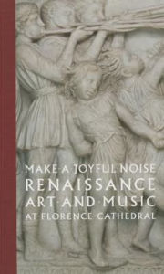 Title: Make a Joyful Noise: Renaissance Art and Music at Florence Cathedral, Author: Gary M. Radke