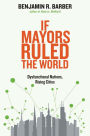 If Mayors Ruled the World: Dysfunctional Nations, Rising Cities