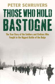 Title: Those Who Hold Bastogne: The True Story of the Soldiers and Civilians Who Fought in the Biggest Battle of the Bulge, Author: Peter Schrijvers