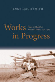 Title: Works in Progress: Plans and Realities on Soviet Farms, 1930-1963, Author: Jenny Leigh Smith