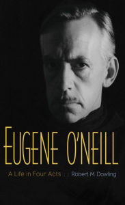 Title: Eugene O'Neill: A Life in Four Acts, Author: Robert M. Dowling