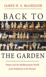 Title: Back to the Garden: Nature and the Mediterranean World from Prehistory to the Present, Author: James H. S. McGregor