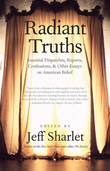 Radiant Truths: Essential Dispatches, Reports, Confessions, and Other Essays on American Belief