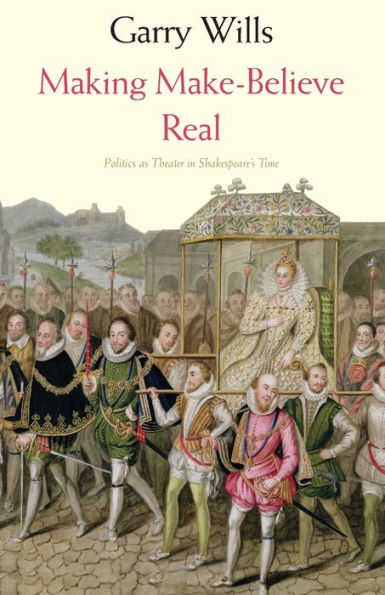 Making Make-Believe Real: Politics as Theater Shakespeare's Time