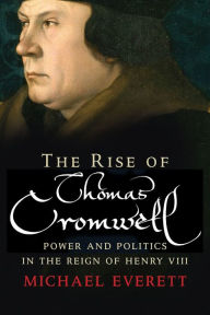 Title: The Rise of Thomas Cromwell: Power and Politics in the Reign of Henry VIII, 1485-1534, Author: Michael Everett