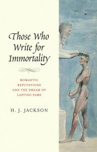 Title: Those Who Write for Immortality: Romantic Reputations and the Dream of Lasting Fame, Author: H. J. Jackson