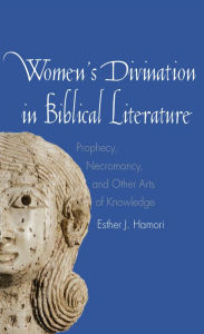 Title: Women's Divination in Biblical Literature: Prophecy, Necromancy, and Other Arts of Knowledge, Author: Esther J. Hamori