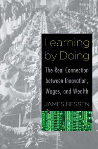Title: Learning by Doing: The Real Connection between Innovation, Wages, and Wealth, Author: James Bessen