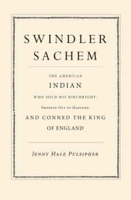 Title: Swindler Sachem: The American Indian Who Sold His Birthright, Dropped Out of Harvard, and Conned the King of England, Author: Jenny Hale Pulsipher