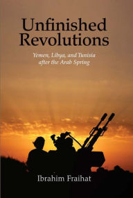 Title: Unfinished Revolutions: Yemen, Libya, and Tunisia after the Arab Spring, Author: Ibrahim Fraihat