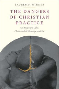 Title: The Dangers of Christian Practice: On Wayward Gifts, Characteristic Damage, and Sin, Author: Lauren F. Winner