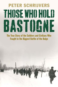 Title: Those Who Hold Bastogne: The True Story of the Soldiers and Civilians Who Fought in the Biggest Battle of the Bulge, Author: Peter Schrijvers