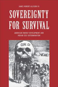 Title: Sovereignty for Survival: American Energy Development and Indian Self-Determination, Author: James Robert Allison III