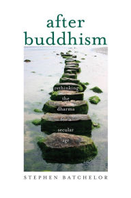 Title: After Buddhism: Rethinking the Dharma for a Secular Age, Author: Stephen Batchelor