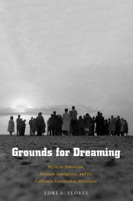 Title: Grounds for Dreaming: Mexican Americans, Mexican Immigrants, and the California Farmworker Movement, Author: Lori A. Flores