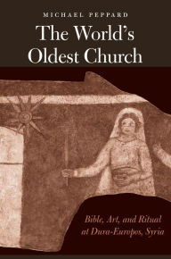 Title: The World's Oldest Church: Bible, Art, and Ritual at Dura-Europos, Syria, Author: Michael Peppard