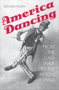 Title: America Dancing: From the Cakewalk to the Moonwalk, Author: Megan Pugh
