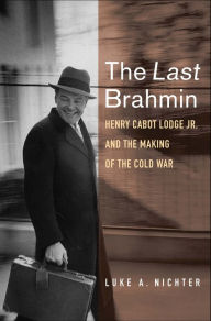 Title: The Last Brahmin: Henry Cabot Lodge Jr. and the Making of the Cold War, Author: Luke A. Nichter