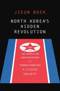 Title: North Korea's Hidden Revolution: How the Information Underground Is Transforming a Closed Society, Author: Jieun Baek