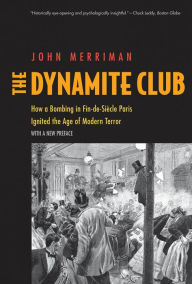 Title: The Dynamite Club: How a Bombing in Fin-de-Siècle Paris Ignited the Age of Modern Terror, Author: John M. Merriman