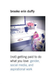 Title: (Not) Getting Paid to Do What You Love: Gender, Social Media, and Aspirational Work, Author: Brooke Erin Duffy