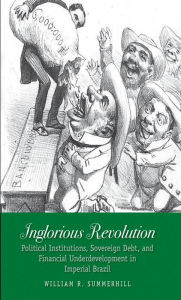 Title: Inglorious Revolution: Political Institutions, Sovereign Debt, and Financial Underdevelopment in Imperial Brazil, Author: William R. Summerhill