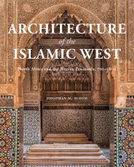 Title: Architecture of the Islamic West: North Africa and the Iberian Peninsula, 700-1800, Author: Jonathan M. Bloom