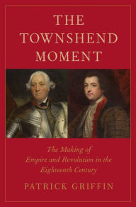 Title: The Townshend Moment: The Making of Empire and Revolution in the Eighteenth Century, Author: Patrick Griffin