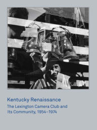 Title: Kentucky Renaissance: The Lexington Camera Club and Its Community, 1954-1974, Author: Brian Sholis