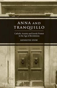 Title: Anna and Tranquillo: Catholic Anxiety and Jewish Protest in the Age of Revolutions, Author: Kenneth Stow