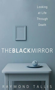 Title: The Black Mirror: Looking at Life through Death, Author: Raymond Tallis