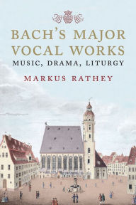 Title: Bach's Major Vocal Works: Music, Drama, Liturgy, Author: Markus Rathey