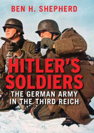 Title: Hitler's Soldiers: The German Army in the Third Reich, Author: Ben H. Shepherd