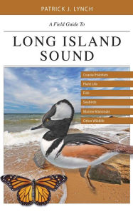 Title: A Field Guide to Long Island Sound: Coastal Habitats, Plant Life, Fish, Seabirds, Marine Mammals, and Other Wildlife, Author: Patrick J. Lynch