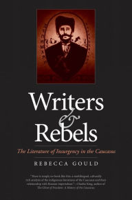 Title: Writers and Rebels: The Literature of Insurgency in the Caucasus, Author: Rebecca Ruth Gould