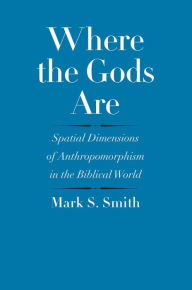 Title: Where the Gods Are: Spatial Dimensions of Anthropomorphism in the Biblical World, Author: Mark S. Smith