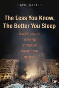 Title: The Less You Know, The Better You Sleep: Russia's Road to Terror and Dictatorship under Yeltsin and Putin, Author: David Satter