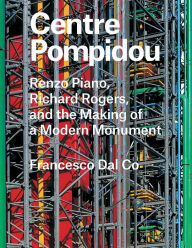 Title: Centre Pompidou: Renzo Piano, Richard Rogers, and the Making of a Modern Monument, Author: Francesco Dal Co