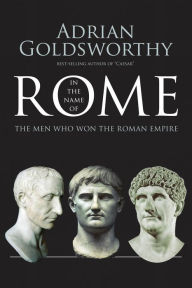 Title: In the Name of Rome: The Men Who Won the Roman Empire, Author: Adrian Goldsworthy